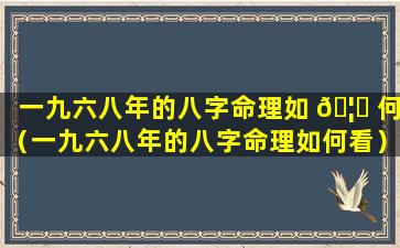 一九六八年的八字命理如 🦊 何（一九六八年的八字命理如何看）